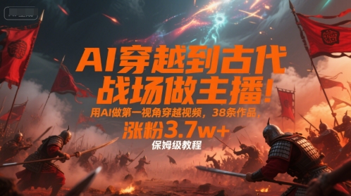 AI穿越到古代战场做主播！用AI做第一视角穿越视频，38条作品，涨粉3.7w+，保姆级教程-柒浠资源网