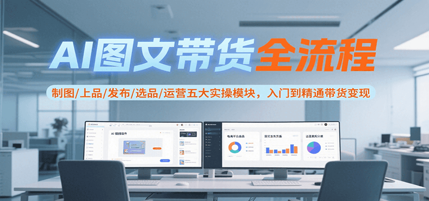 AI图文带货全流程，制图/上品/发布/选品/运营五大实操模块，入门到精通带货变现-柒浠资源网