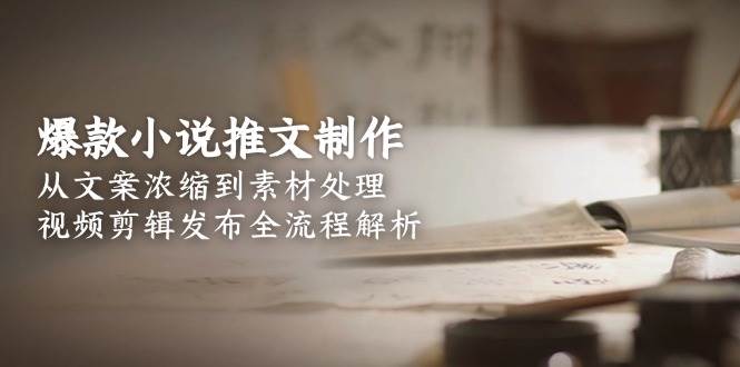 爆款小说推文制作，从文案浓缩到素材处理，视频剪辑发布全流程解析-柒浠资源网