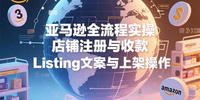 亚马逊全流程实操，店铺注册与收款，Listing文案与上架操作-柒浠资源网
