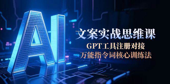 AI文案实战思维课，GPT工具注册对接，万能指令词核心训练法-柒浠资源网