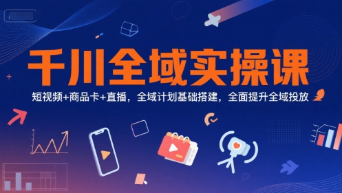 千川全域实操课，短视频+商品卡+直播，全域计划基础搭建，全面提升全域投放-柒浠资源网