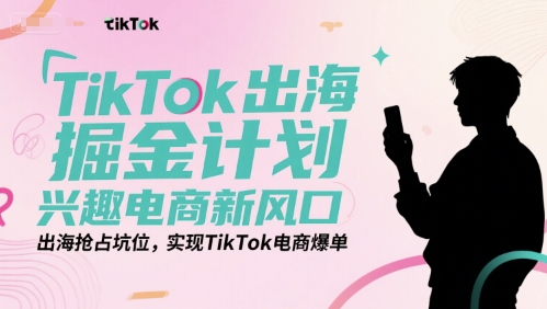 TikTok出海掘金计划，兴趣电商新风口，出海抢占坑位，实现TikTok电商爆单-柒浠资源网