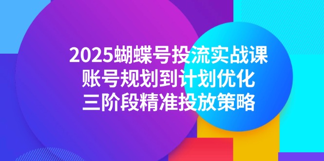 2025蝴蝶号投流实战课，账号规划到计划优化，三阶段精准投放策略-柒浠资源网