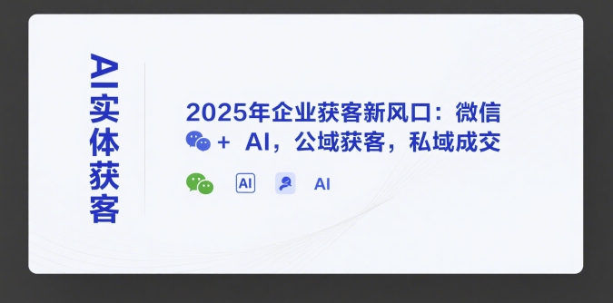 AI实体获客，2025年企业获客新风口：微信+ AI，公域获客，私域成交-柒浠资源网