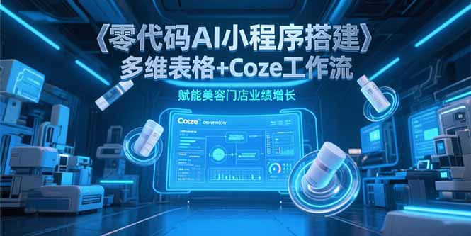 零代码AI小程序搭建，多维表格+Coze工作流，赋能美容门店业绩增长-柒浠资源网
