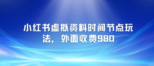 小红书虚拟资料时间节点玩法,外面收费980【附带项目教程】