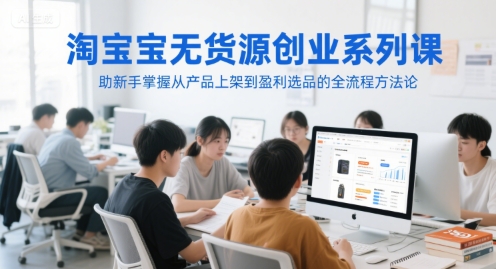淘宝无货源创业系列课，助新手掌握从产品上架到盈利选品的全流程方法论-柒浠资源网