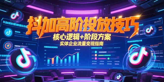 抖加高阶投放技巧，核心逻辑+阶段方案，实体企业流量变现指南-柒浠资源网