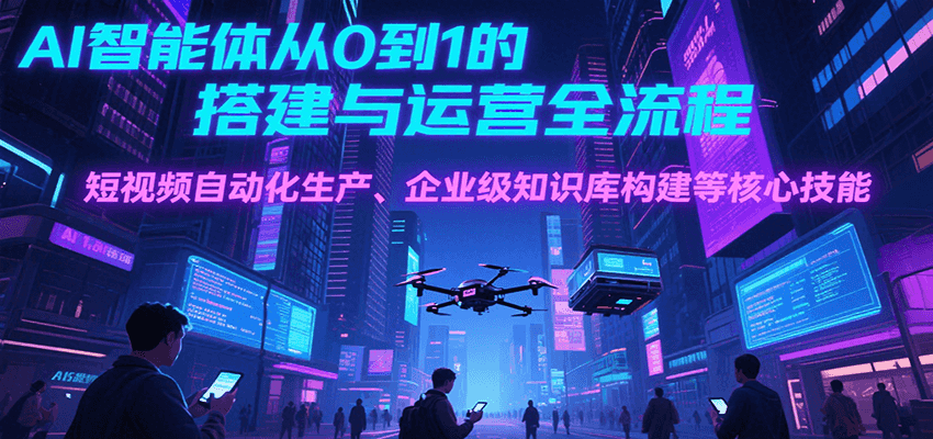 AI智能体从0到1的搭建与运营全流程,短视频自动化生产、企业级知识库构建等核心技能-柒浠资源网