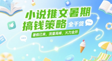 小说推文暑期搞钱策略，全干货，暑假已来，流量高峰，火力全开-柒浠资源网