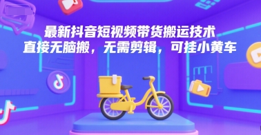 最新抖音短视频带货搬运技术，直接无脑搬，无需剪辑，可挂小黄车-柒浠资源网