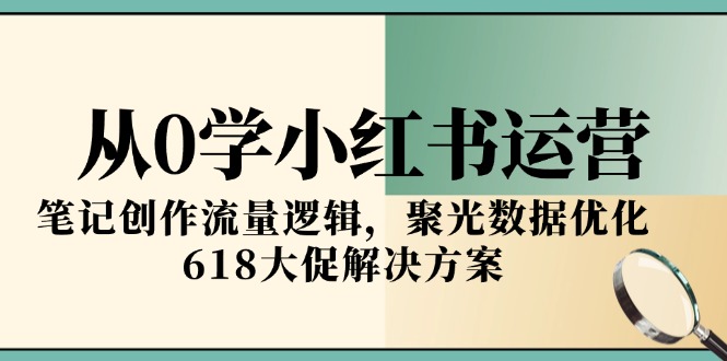从0学小红书运营，笔记创作流量逻辑，聚光数据优化，618大促解决方案-柒浠资源网