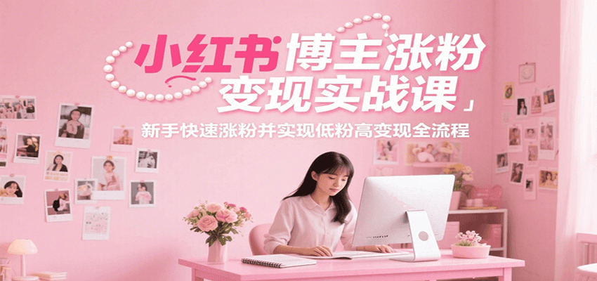 小红书博主涨粉变现实战课，新手快速涨粉并实现低粉高变现全流程-柒浠资源网