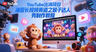 YouTube出海项目，油管长视频赛道之猴子达人秀制作教程-柒浠资源网