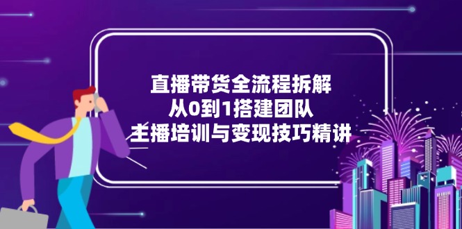 直播带货全流程拆解：从0到1搭建团队，主播培训与变现技巧精讲-柒浠资源网