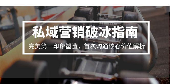 私域营销破冰指南，完美第一印象塑造，首次沟通核心价值解析-柒浠资源网