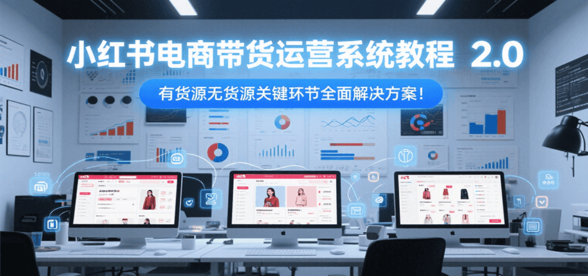 小红书电商带货运营系统教程2.0，有货源无货源关键环节全面解决方案！-柒浠资源网