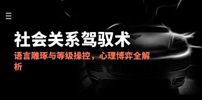 2025社会关系驾驭术，语言雕琢与等级操控，心理博弈全解析-柒浠资源网