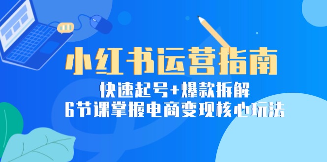 小红书运营指南：快速起号+爆款拆解，6节课掌握电商变现核心玩法-柒浠资源网