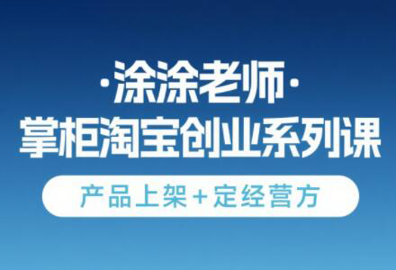 涂涂老师·淘宝无货源创业系列课(产品上架+定经营方)-柒浠资源网