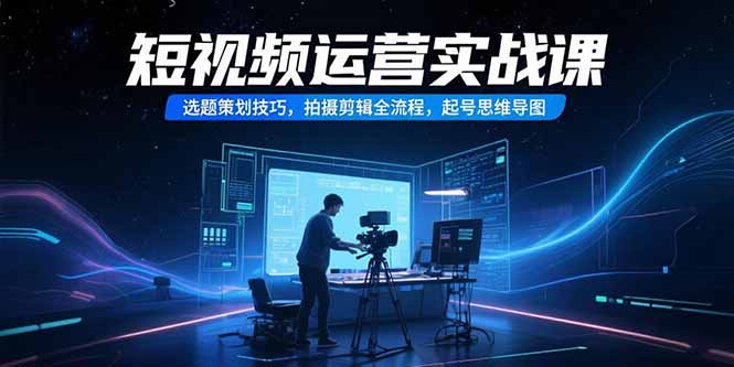 短视频运营实战课，选题策划技巧，拍摄剪辑全流程，起号思维导图-柒浠资源网