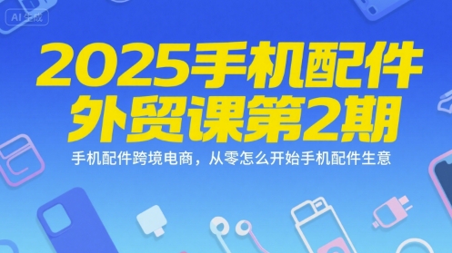 2025手机配件外贸课第2期，手机配件跨境电商，从零怎么开始手机配件生意-柒浠资源网