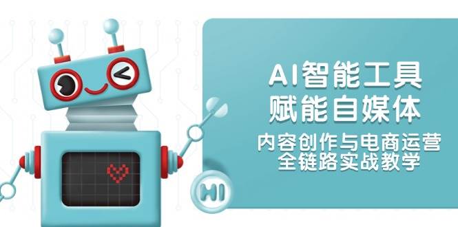 AI智能工具赋能自媒体，内容创作与电商运营，全链路实战教学-柒浠资源网