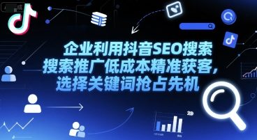 企业利用抖音SEO搜索推广低成本精准获客，选择关键词抢占先机-柒浠资源网