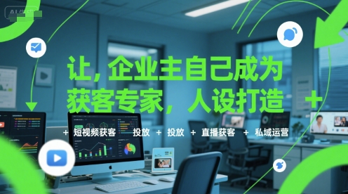 让企业主自己成为获客专家，人设打造+短视频获客+投放+直播获客+私域运营-柒浠资源网