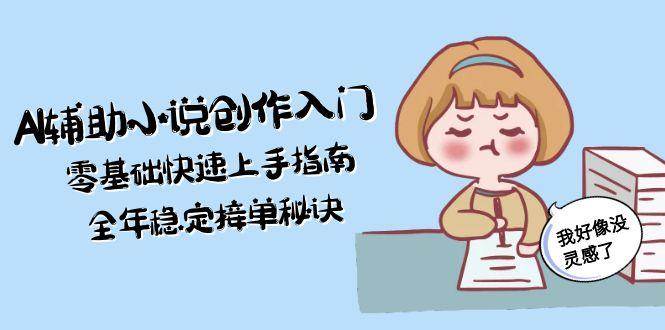 AI辅助小说创作入门，零基础快速上手指南，全年稳定接单秘诀-柒浠资源网