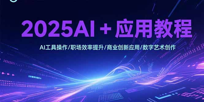 2025AI+应用教程，AI工具操作/职场效率提升/商业创新应用/数字艺术创作-柒浠资源网