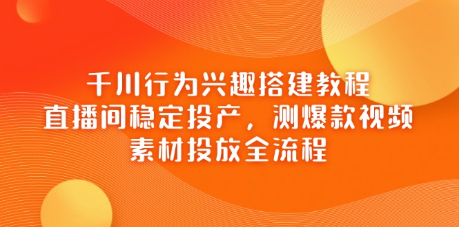 千川行为兴趣搭建教程，直播间稳定投产，测爆款视频，素材投放全流程-柒浠资源网