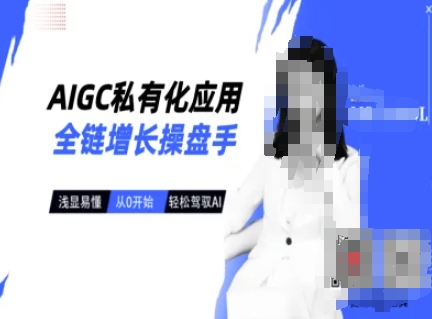 AIGC私有化应用全链增长操盘手，浅显易懂，从0开始轻松，驾驭AI-柒浠资源网