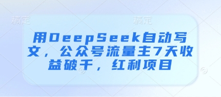 用DeepSeek自动写文，公众号流量主7天收益破千，红利项目-柒浠资源网