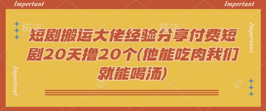 短剧搬运大佬经验分享付费短剧20天撸20个(他能吃肉我们就能喝汤)-柒浠资源网