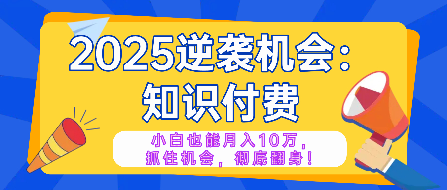 2025逆袭项目——知识付费，小白也能月入10万年入百万，抓住机会彻底翻…-柒浠资源网