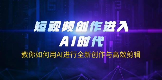 短视频创作进入AI时代，教你如何用AI进行全新创作与高效剪辑-柒浠资源网