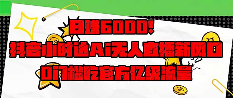 日赚6000+!抖音小时达Ai无人直播躺赚新风口,0门槛吃官方亿级流量!-柒浠资源网
