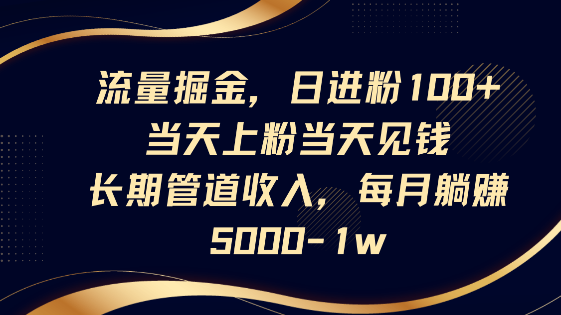 流量掘金，日进粉100+,当天上粉当天见钱，长期管道收入，每月躺赚5000-1w-柒浠资源网