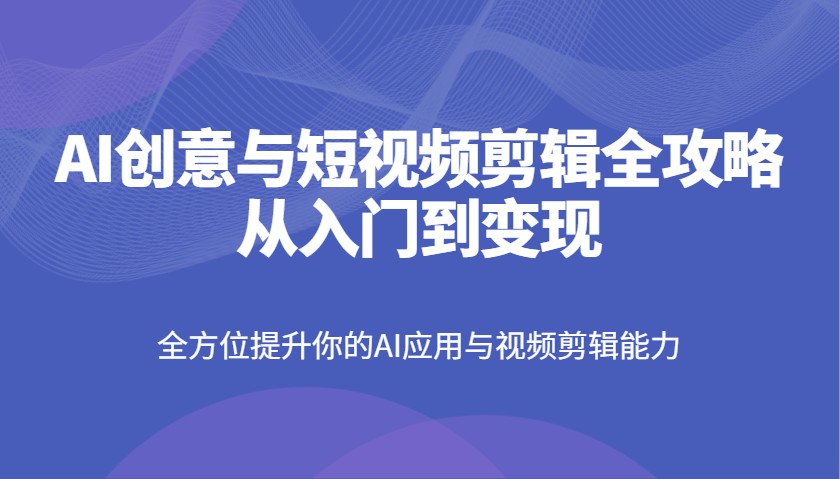 AI创意与短视频剪辑全攻略从入门到变现，全方位提升你的AI应用与视频剪辑能力-柒浠资源网