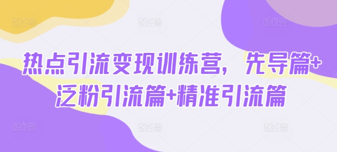 热点引流变现训练营，先导篇+泛粉引流篇+精准引流篇-柒浠资源网
