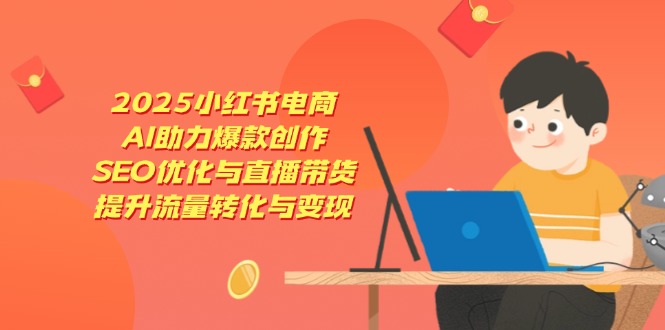 2025小红书电商，AI助力爆款创作，SEO优化与直播带货，提升流量转化与变现-柒浠资源网