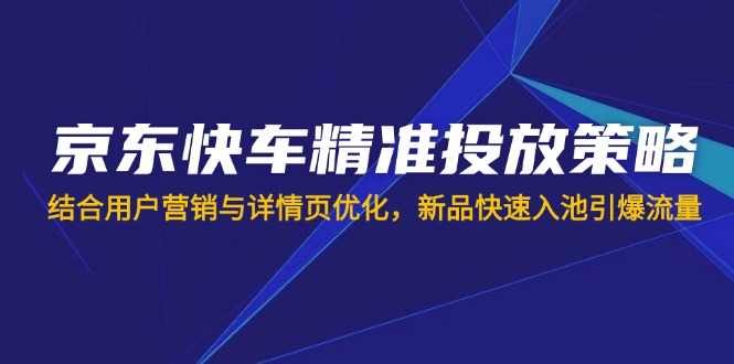 京东快车精准投放策略，结合用户营销与详情页优化，新品快速入池引爆流量-柒浠资源网
