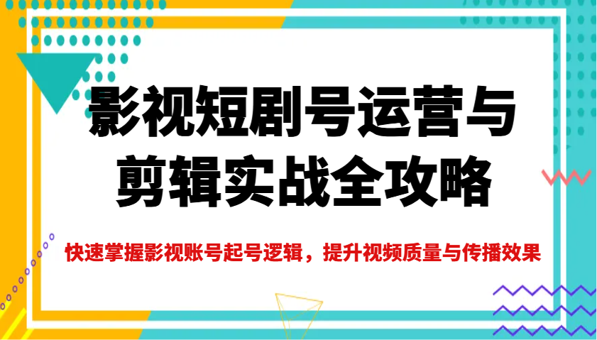 影视短剧号运营与剪辑实战全攻略，快速掌握影视账号起号逻辑，提升视频质量与传播效果-柒浠资源网