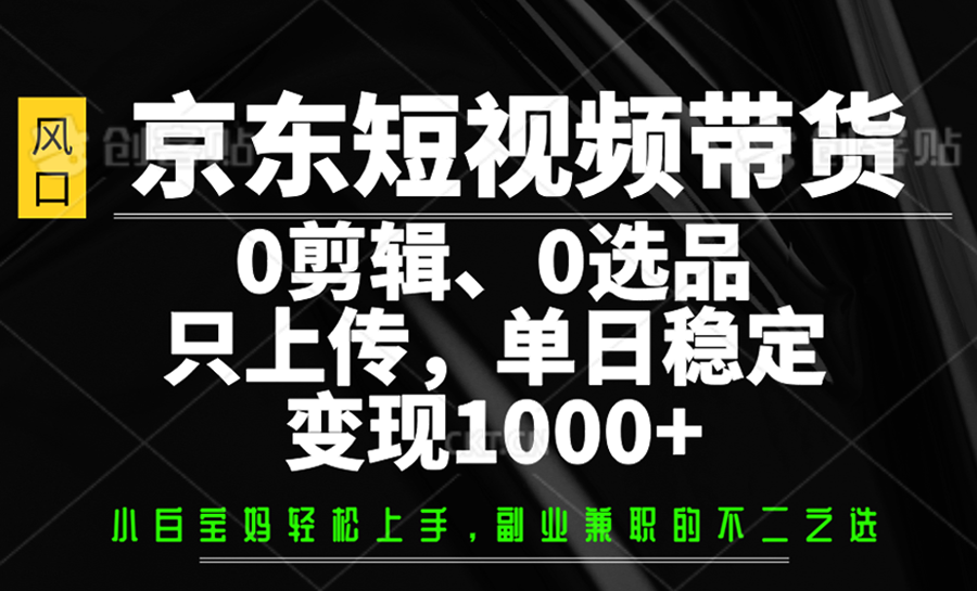 京东短视频带货，0剪辑，0选品，只上传，单日稳定变现1000+-柒浠资源网