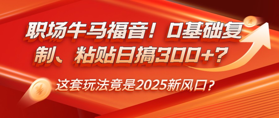 职场牛马福音！0基础复制、粘贴日搞300+？这套玩法竟是2025新风口？-柒浠资源网