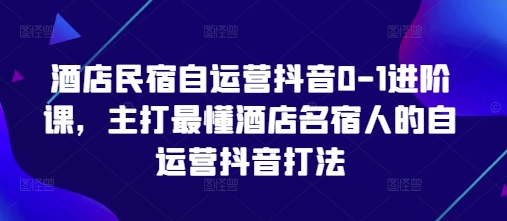酒店民宿自运营抖音0-1进阶课，主打最懂酒店名宿人的自运营抖音打法-柒浠资源网