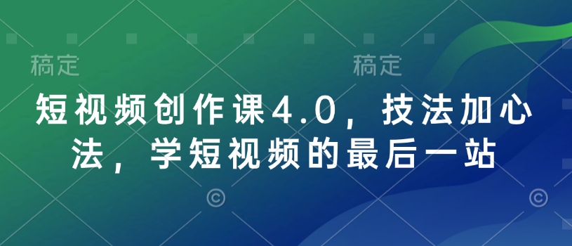 短视频创作课4.0，技法加心法，学短视频的最后一站-柒浠资源网