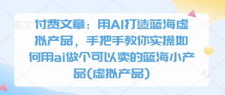 付费文章：用AI打造蓝海虚拟产品，手把手教你实操如何用ai做个可以卖的蓝海小产品(虚拟产品)-柒浠资源网